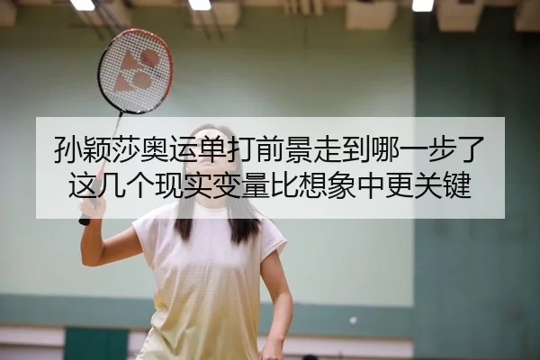 孙颖莎奥运单打前景走到哪一步了 这几个现实变量比想象中更关键